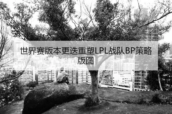 世界赛版本更迭重塑LPL战队BP策略版图